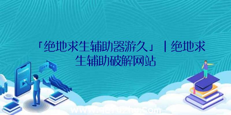 「绝地求生辅助器游久」|绝地求生辅助破解网站